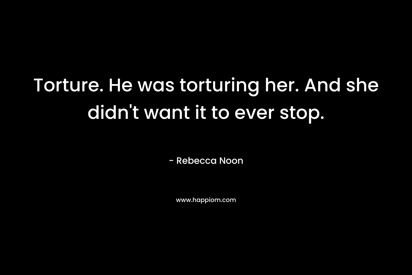 Torture. He was torturing her. And she didn’t want it to ever stop. – Rebecca Noon