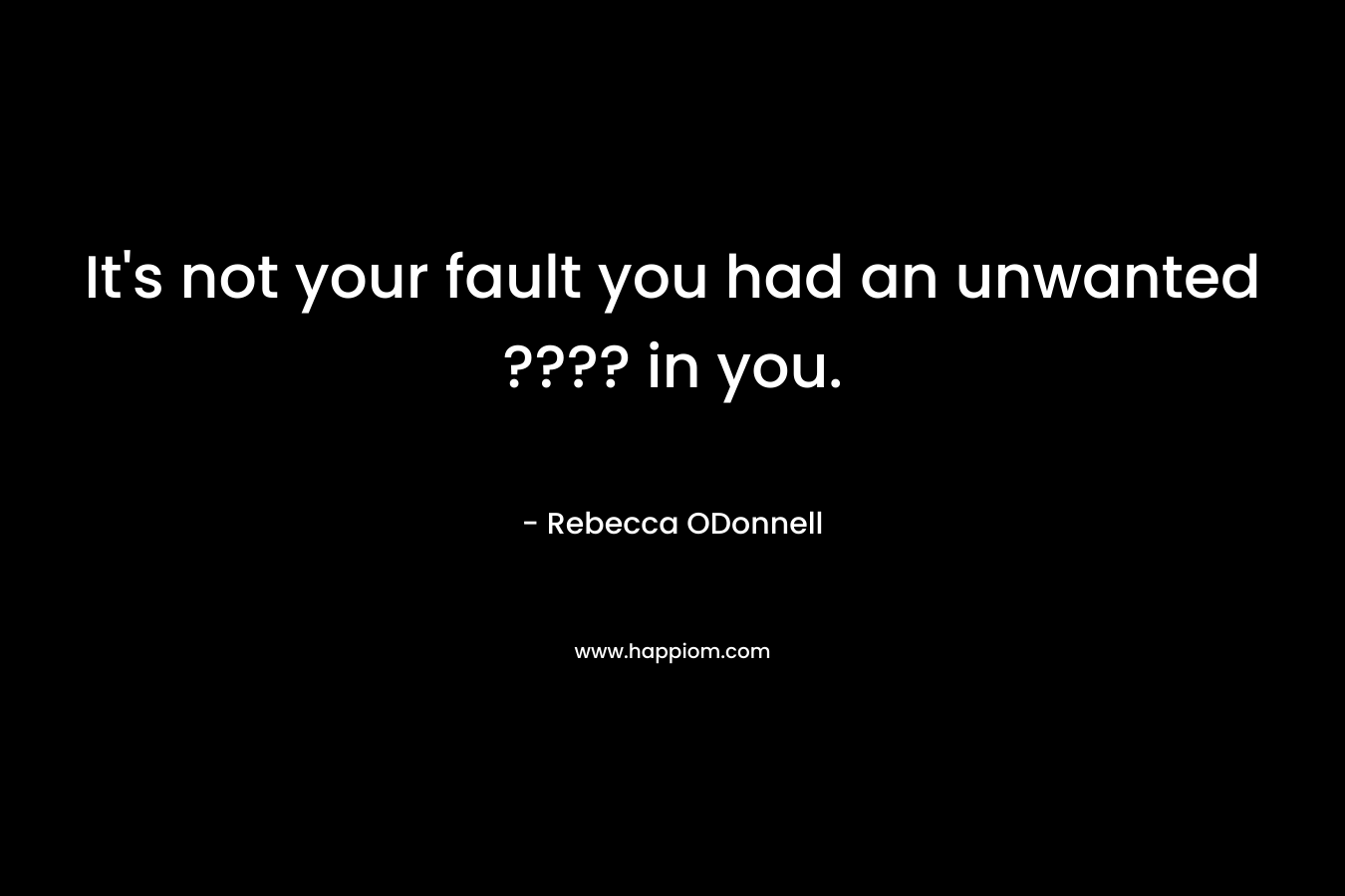 It's not your fault you had an unwanted ???? in you.