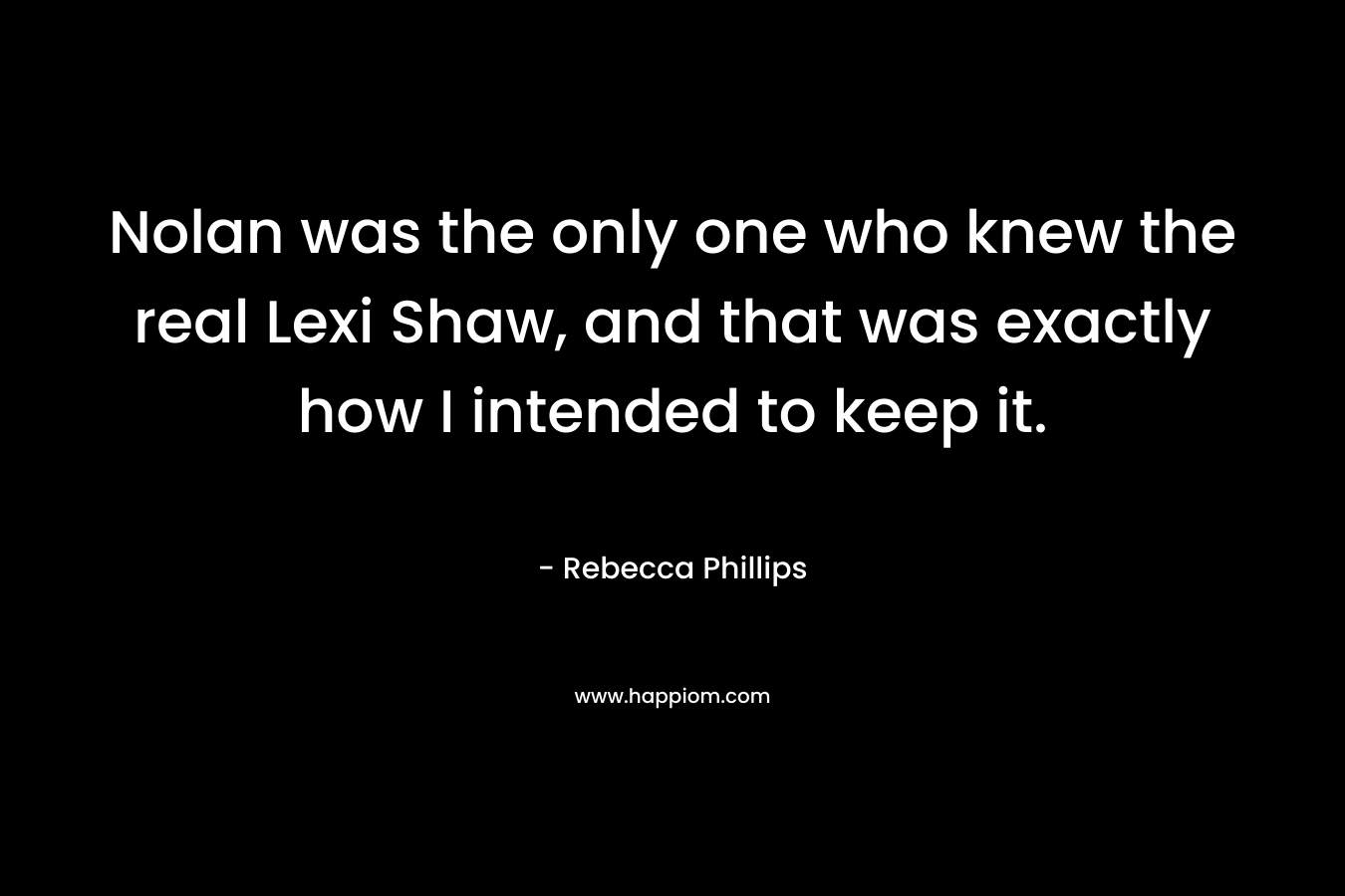 Nolan was the only one who knew the real Lexi Shaw, and that was exactly how I intended to keep it. – Rebecca Phillips