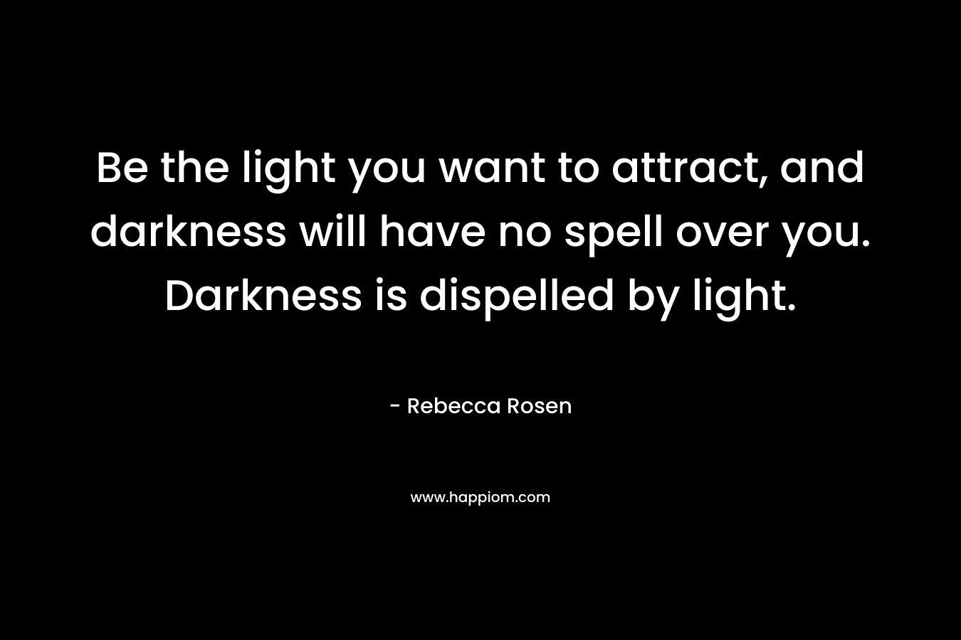 Be the light you want to attract, and darkness will have no spell over you. Darkness is dispelled by light.