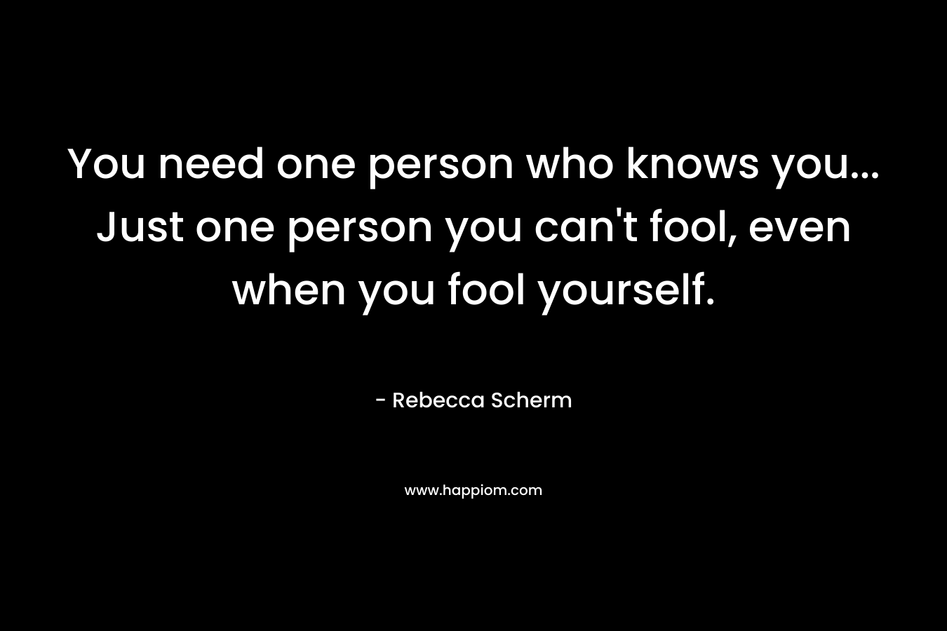 You need one person who knows you... Just one person you can't fool, even when you fool yourself.