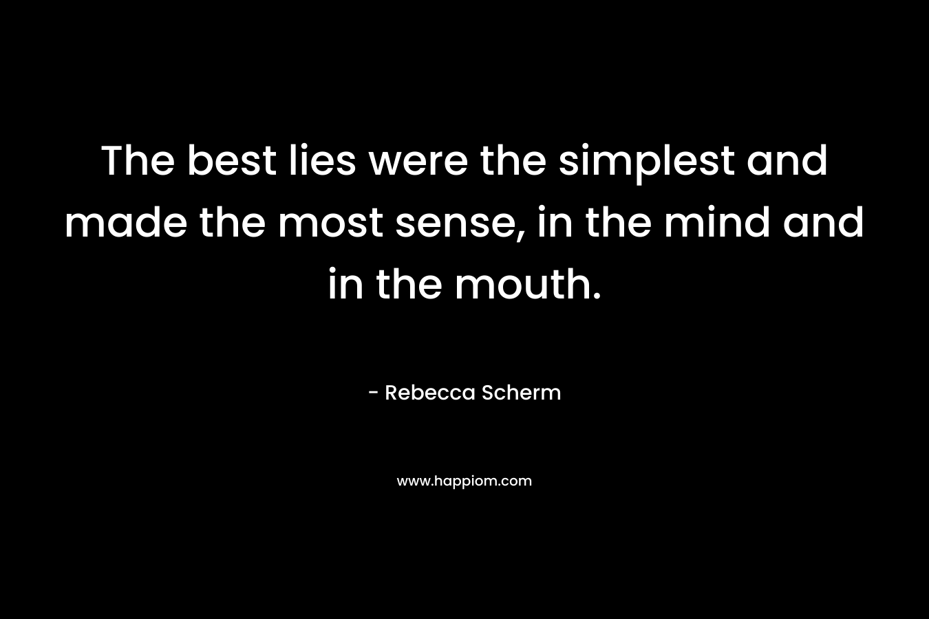 The best lies were the simplest and made the most sense, in the mind and in the mouth. – Rebecca Scherm