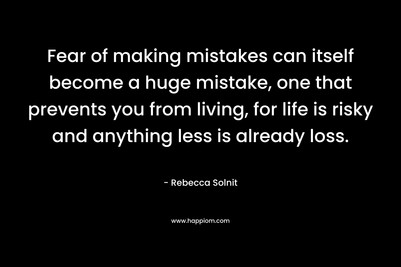 Fear of making mistakes can itself become a huge mistake, one that prevents you from living, for life is risky and anything less is already loss.