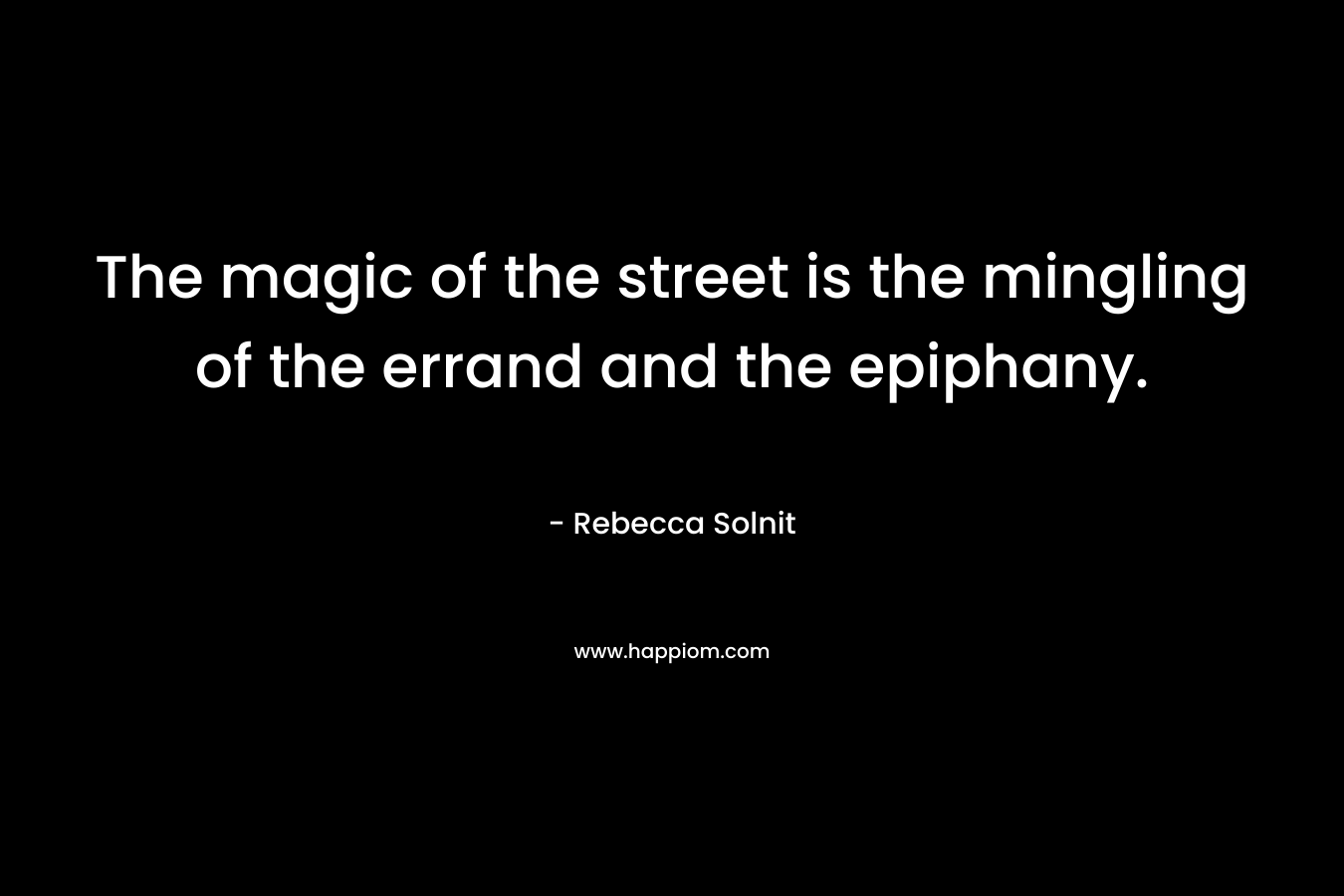The magic of the street is the mingling of the errand and the epiphany. – Rebecca Solnit