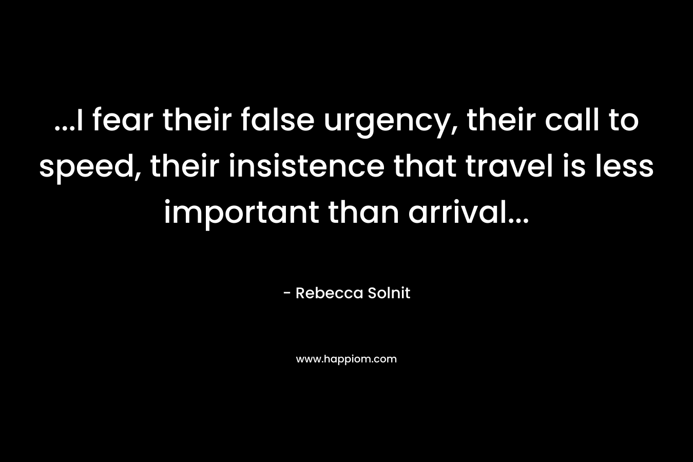 ...I fear their false urgency, their call to speed, their insistence that travel is less important than arrival...