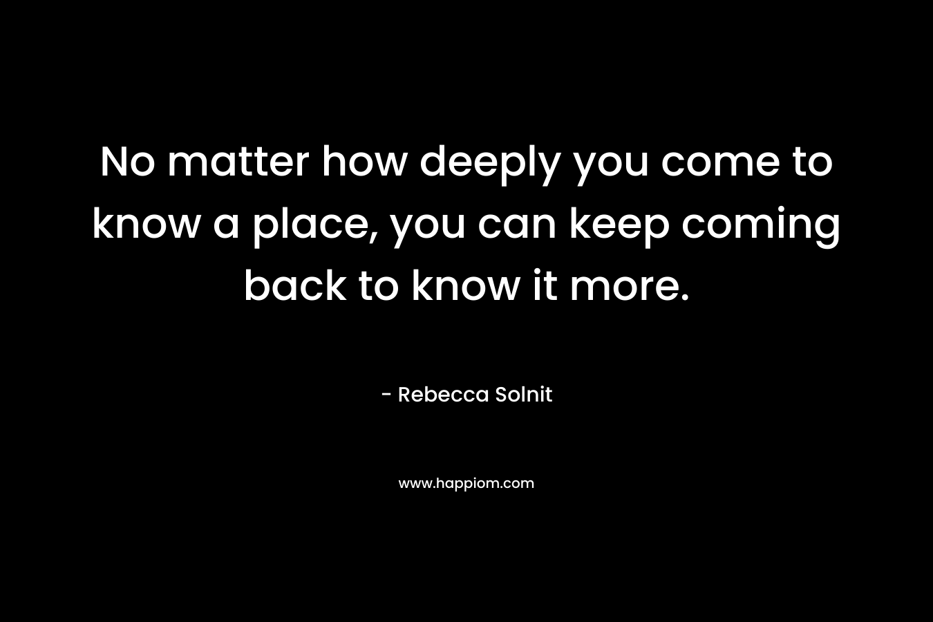 No matter how deeply you come to know a place, you can keep coming back to know it more.