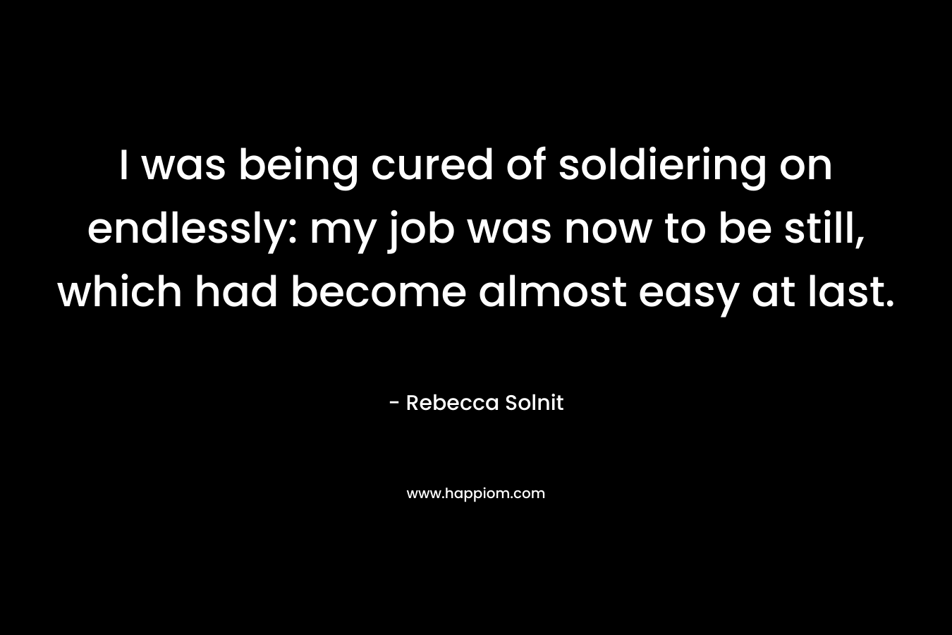 I was being cured of soldiering on endlessly: my job was now to be still, which had become almost easy at last.