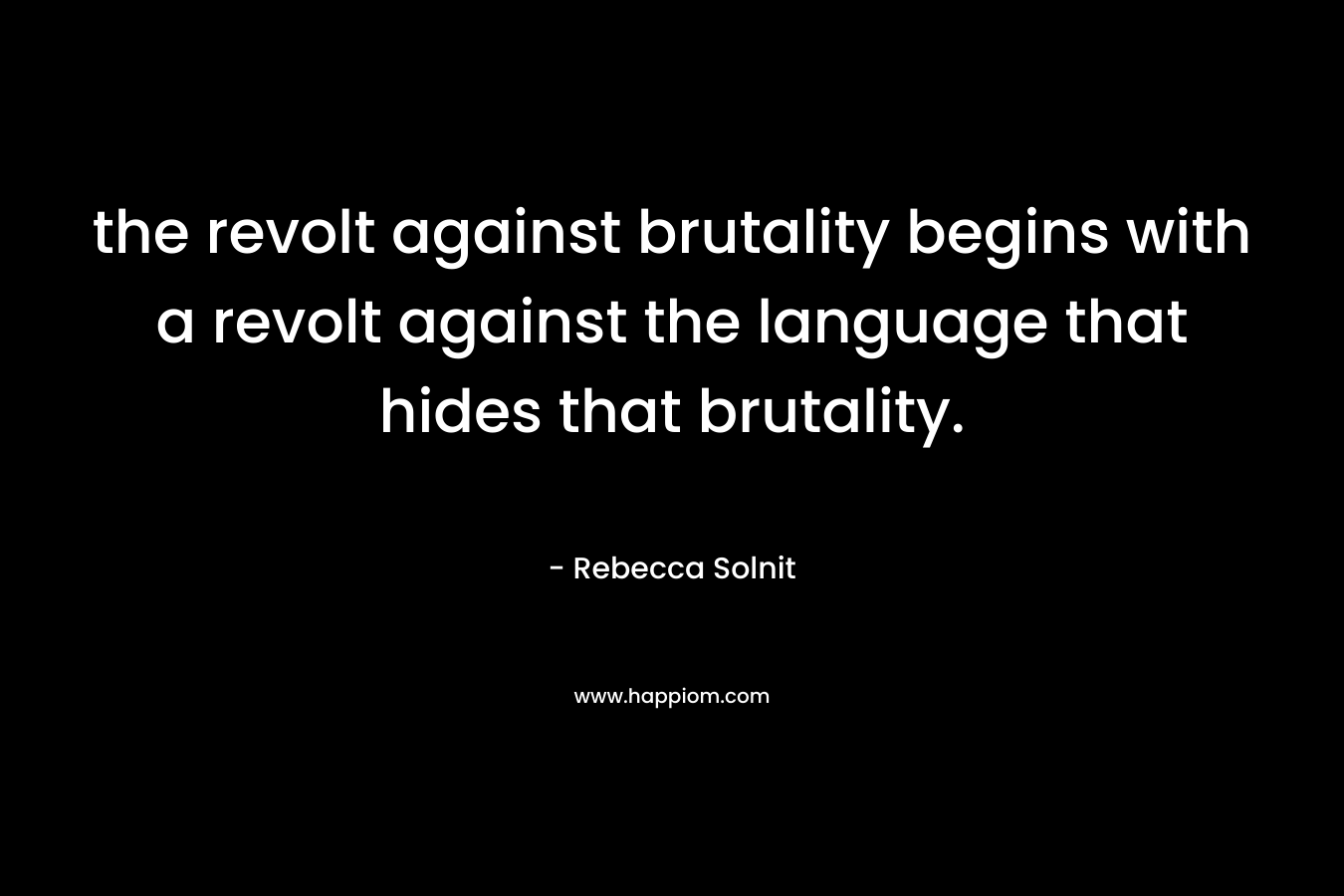 the revolt against brutality begins with a revolt against the language that hides that brutality. – Rebecca Solnit