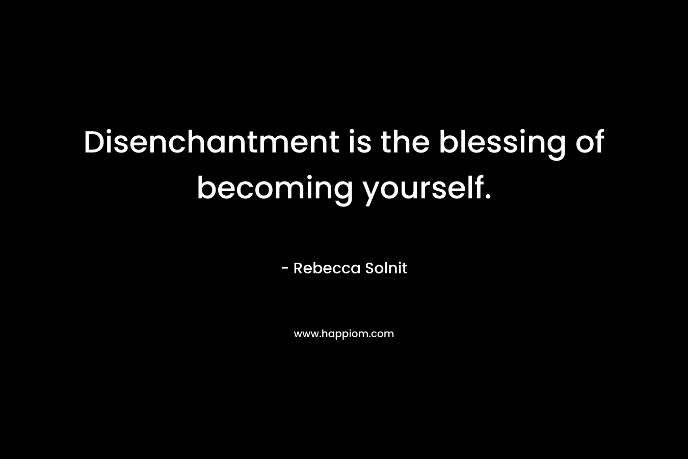 Disenchantment is the blessing of becoming yourself. – Rebecca Solnit