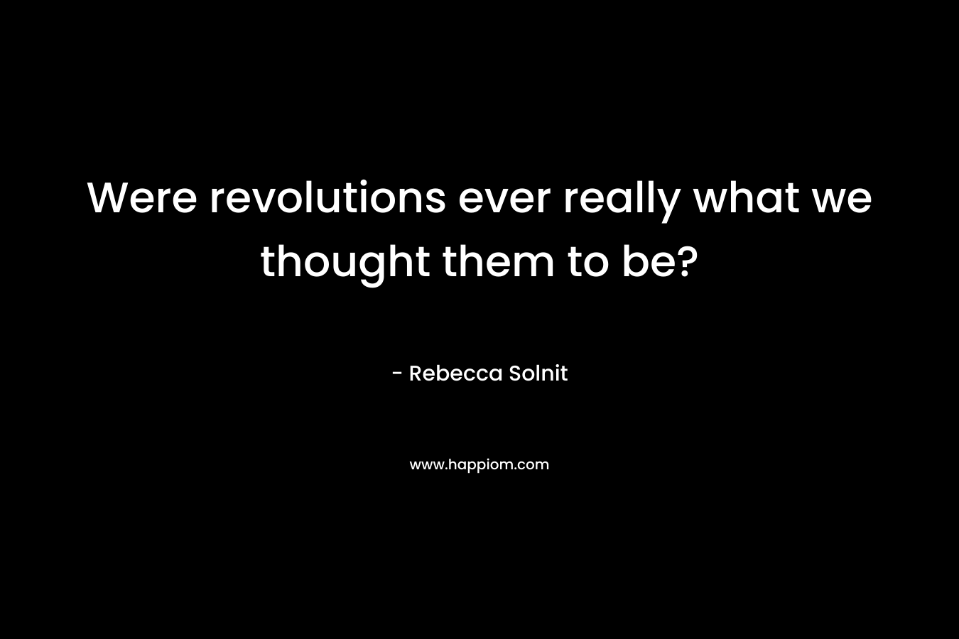 Were revolutions ever really what we thought them to be? – Rebecca Solnit