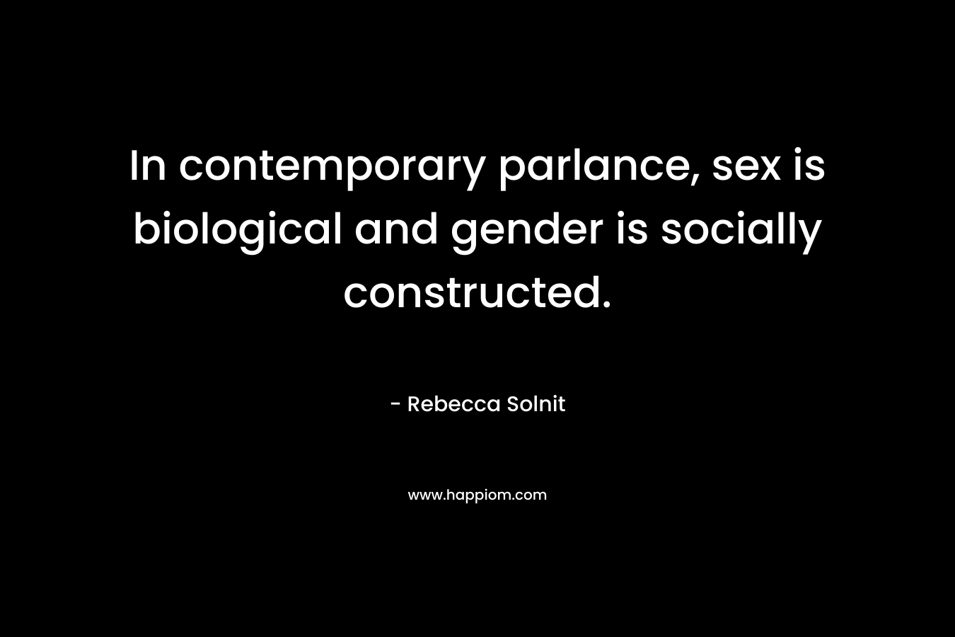 In contemporary parlance, sex is biological and gender is socially constructed. – Rebecca Solnit
