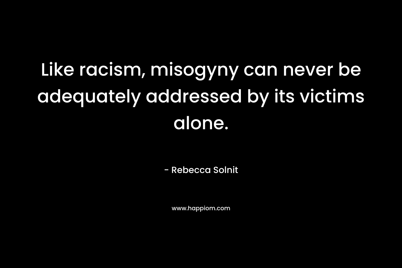 Like racism, misogyny can never be adequately addressed by its victims alone.