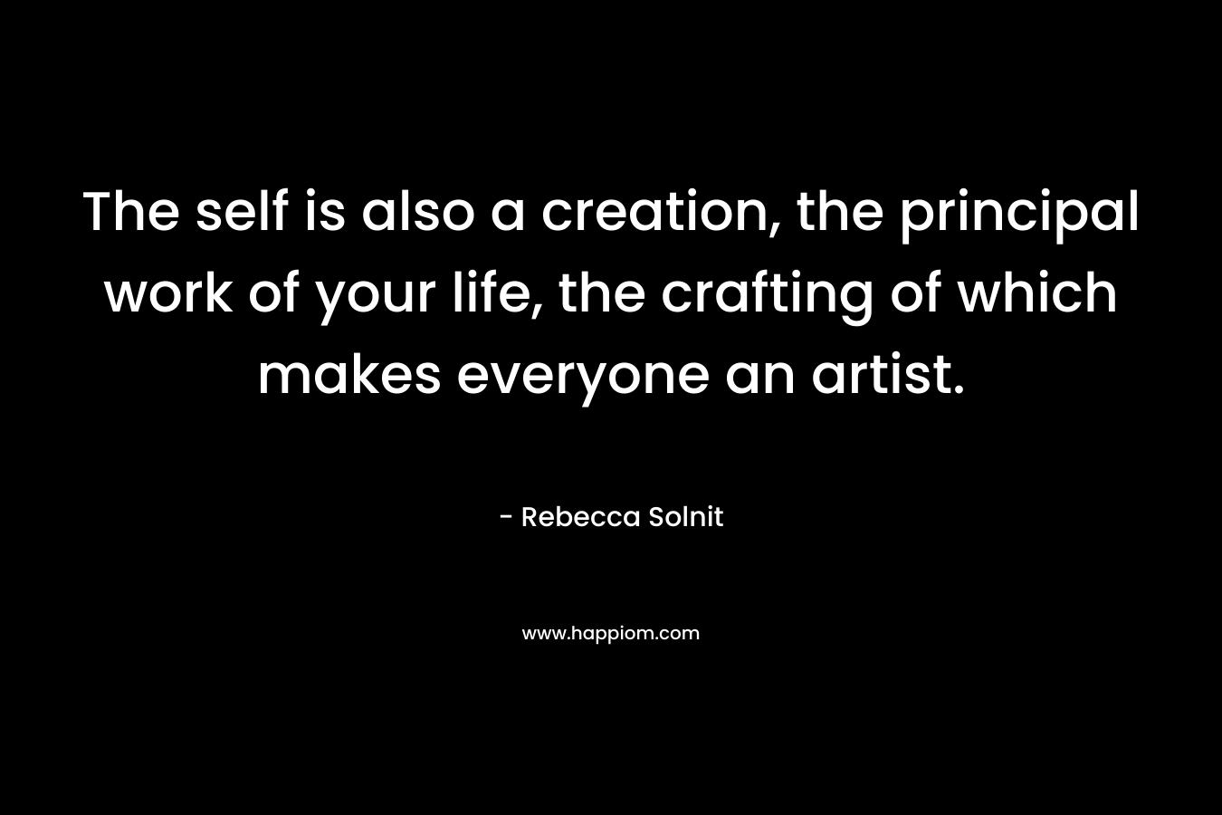 The self is also a creation, the principal work of your life, the crafting of which makes everyone an artist.