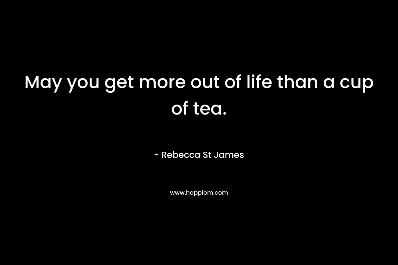 May you get more out of life than a cup of tea. – Rebecca St James