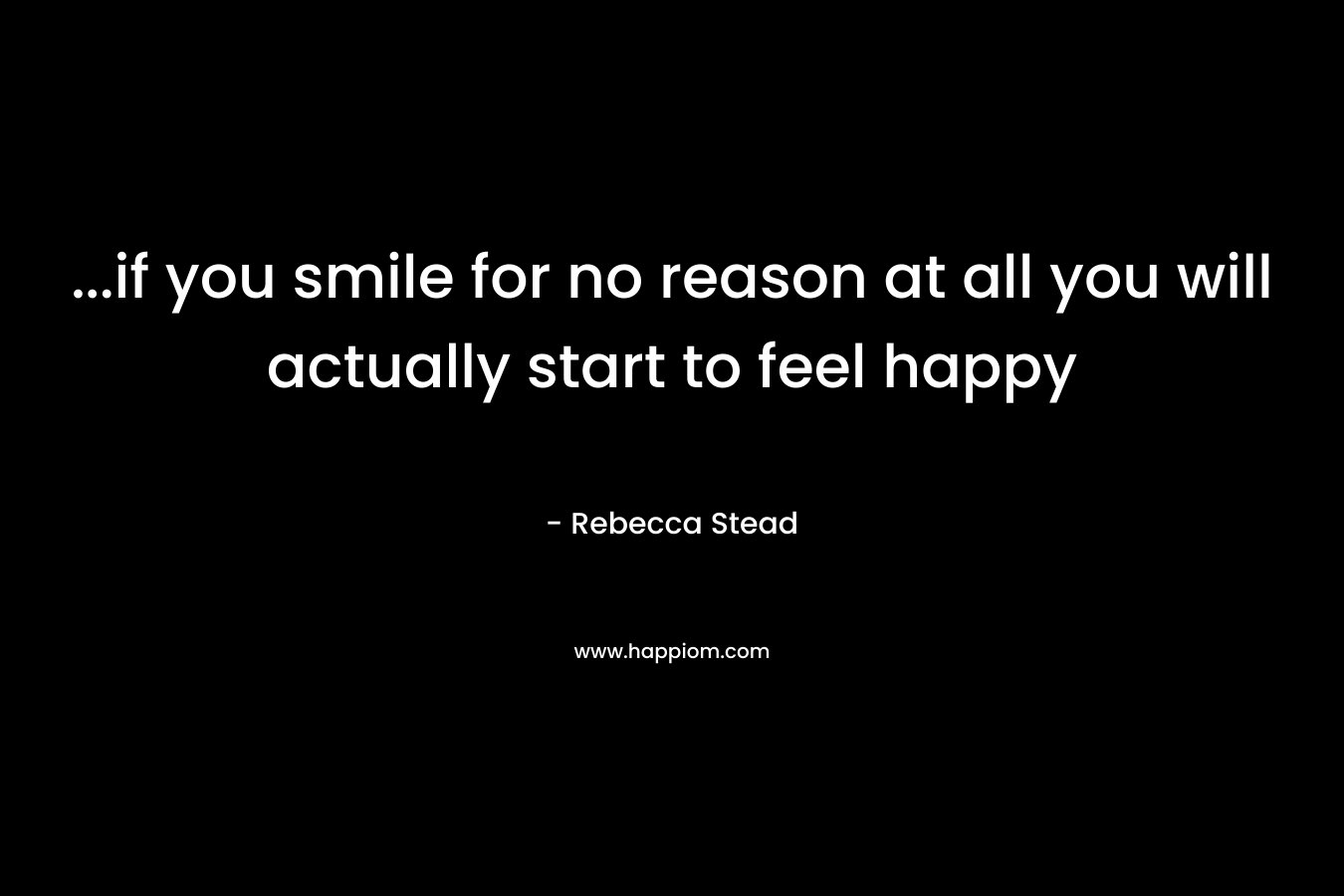 ...if you smile for no reason at all you will actually start to feel happy