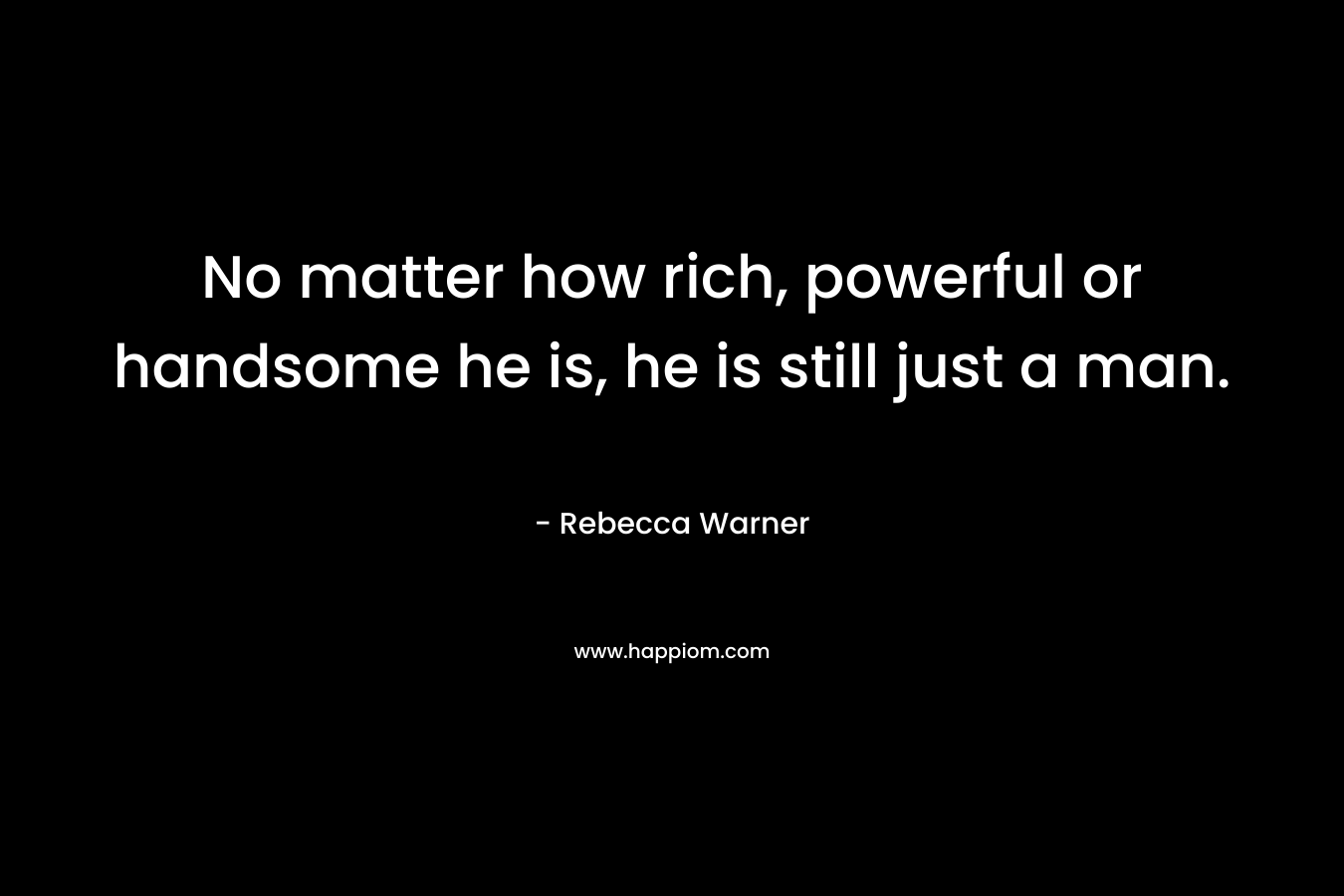 No matter how rich, powerful or handsome he is, he is still just a man. – Rebecca   Warner
