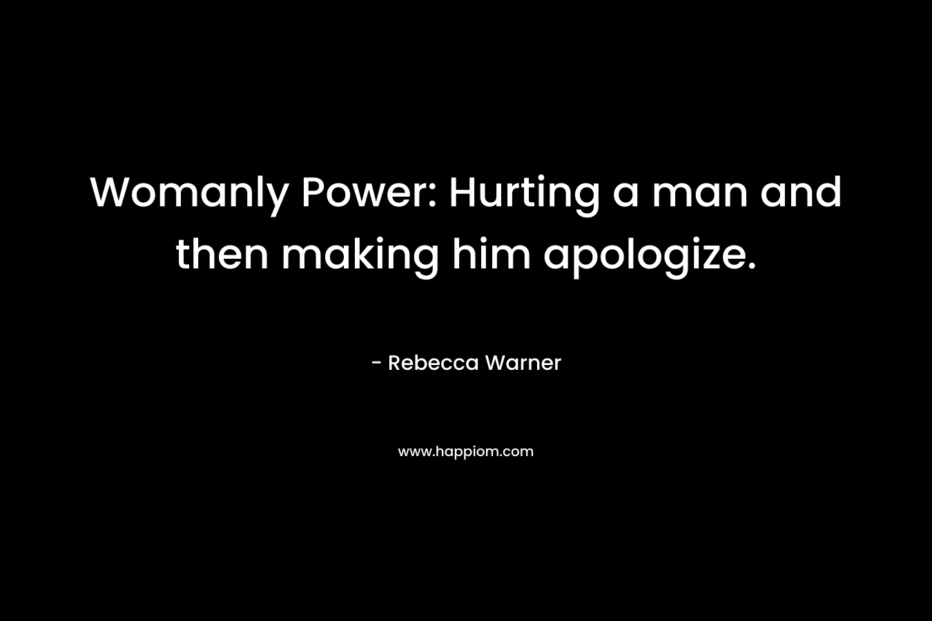 Womanly Power: Hurting a man and then making him apologize.