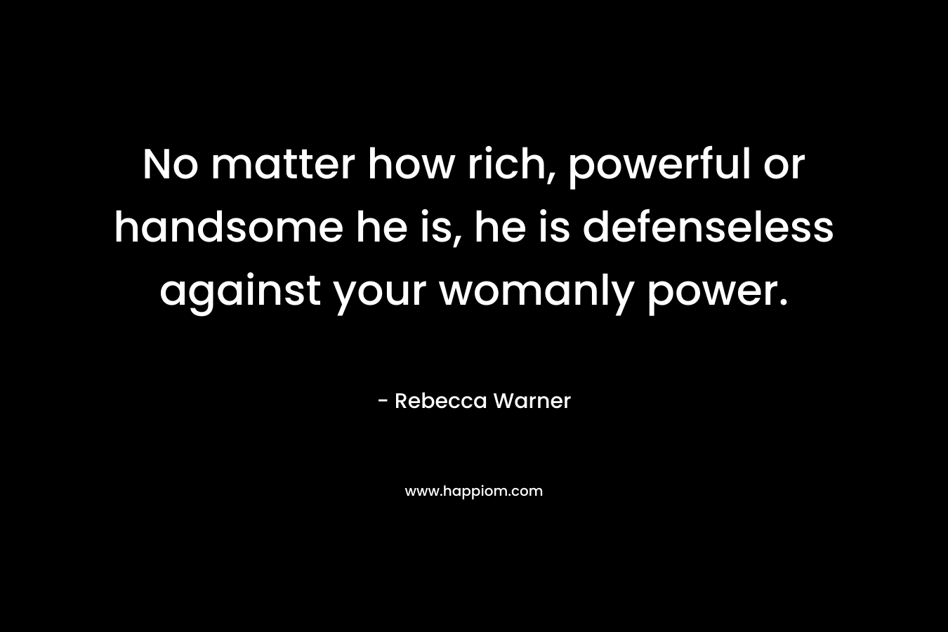 No matter how rich, powerful or handsome he is, he is defenseless against your womanly power. – Rebecca   Warner