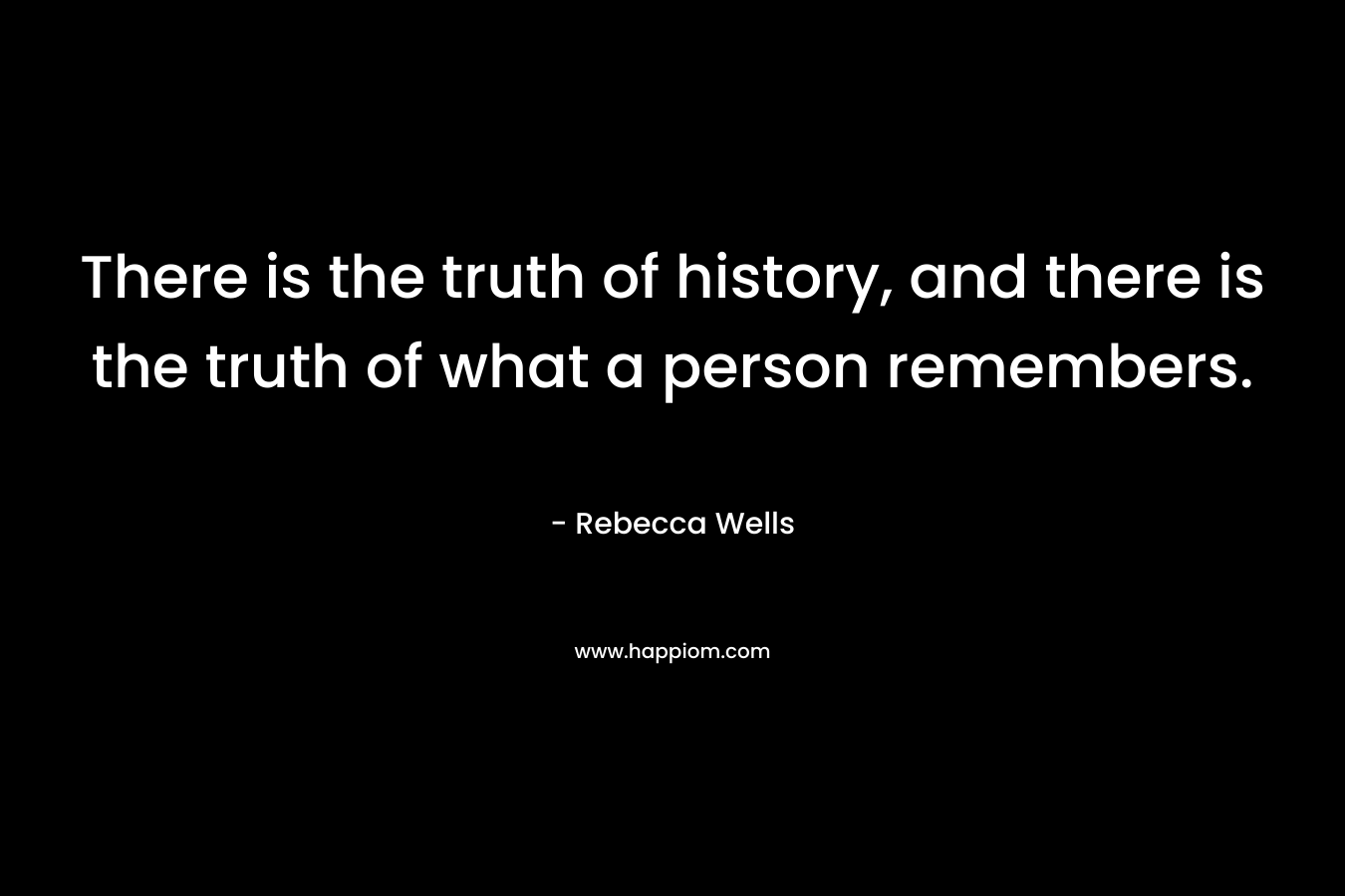 There is the truth of history, and there is the truth of what a person remembers. – Rebecca Wells