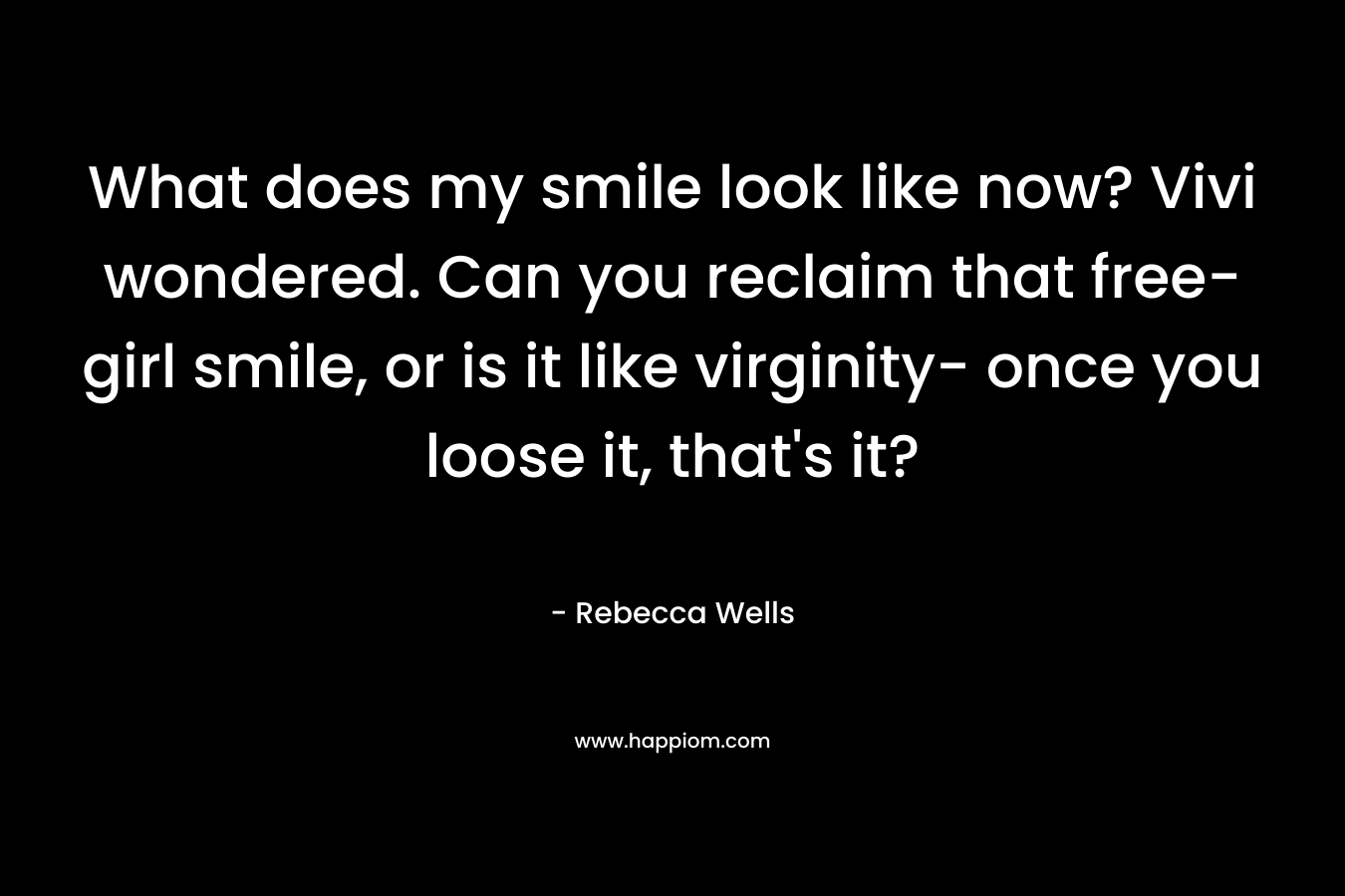 What does my smile look like now? Vivi wondered. Can you reclaim that free-girl smile, or is it like virginity- once you loose it, that’s it? – Rebecca Wells