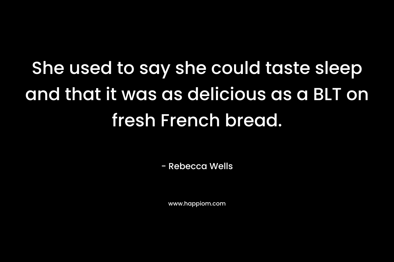 She used to say she could taste sleep and that it was as delicious as a BLT on fresh French bread. – Rebecca Wells