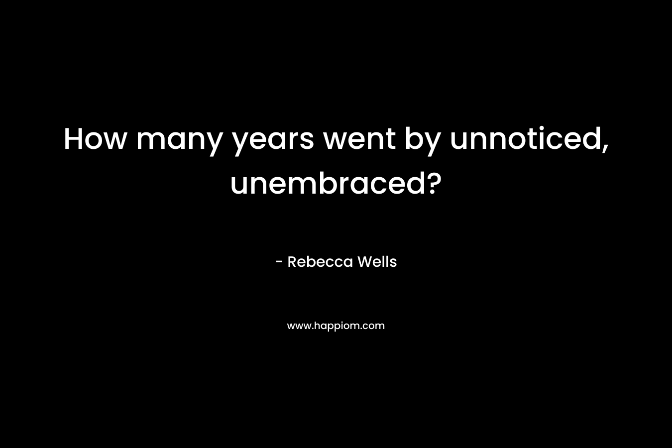How many years went by unnoticed, unembraced? – Rebecca Wells