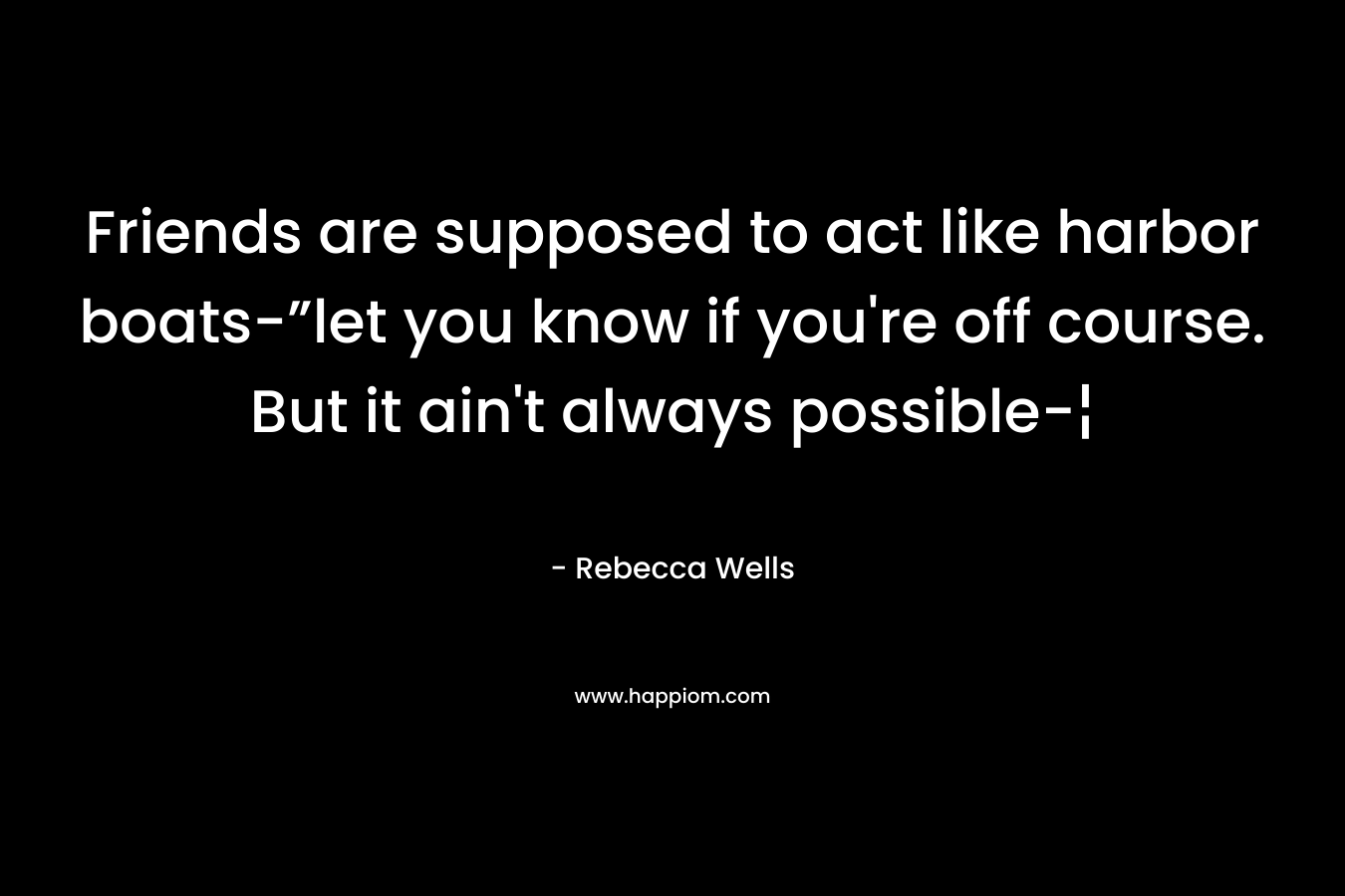 Friends are supposed to act like harbor boats-”let you know if you’re off course. But it ain’t always possible-¦ – Rebecca Wells