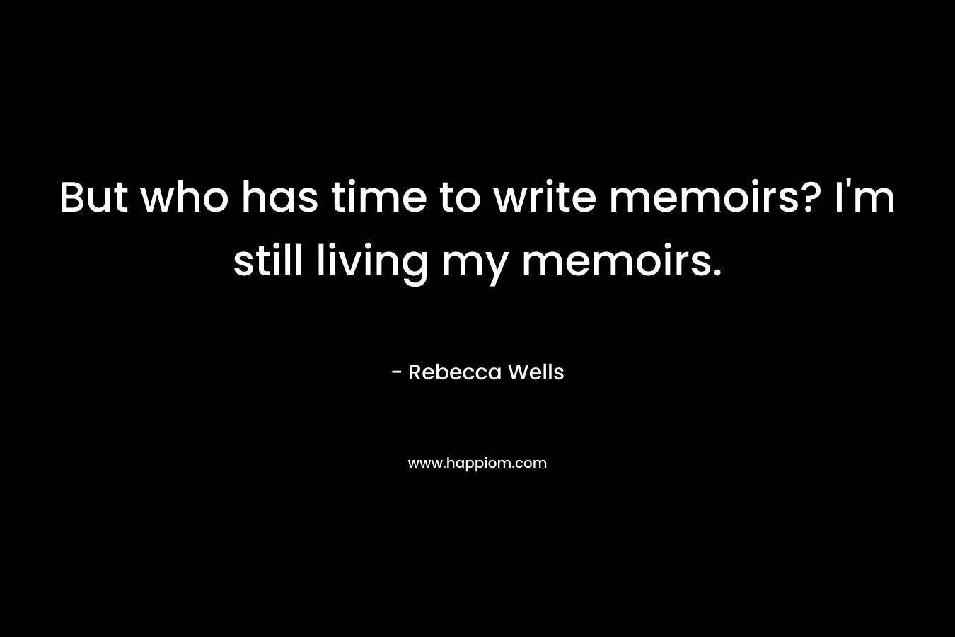 But who has time to write memoirs? I'm still living my memoirs.