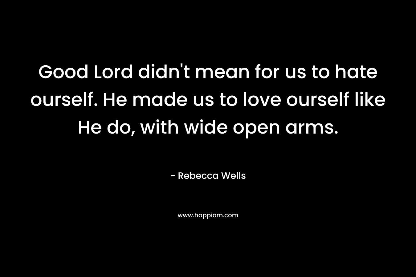 Good Lord didn’t mean for us to hate ourself. He made us to love ourself like He do, with wide open arms. – Rebecca Wells