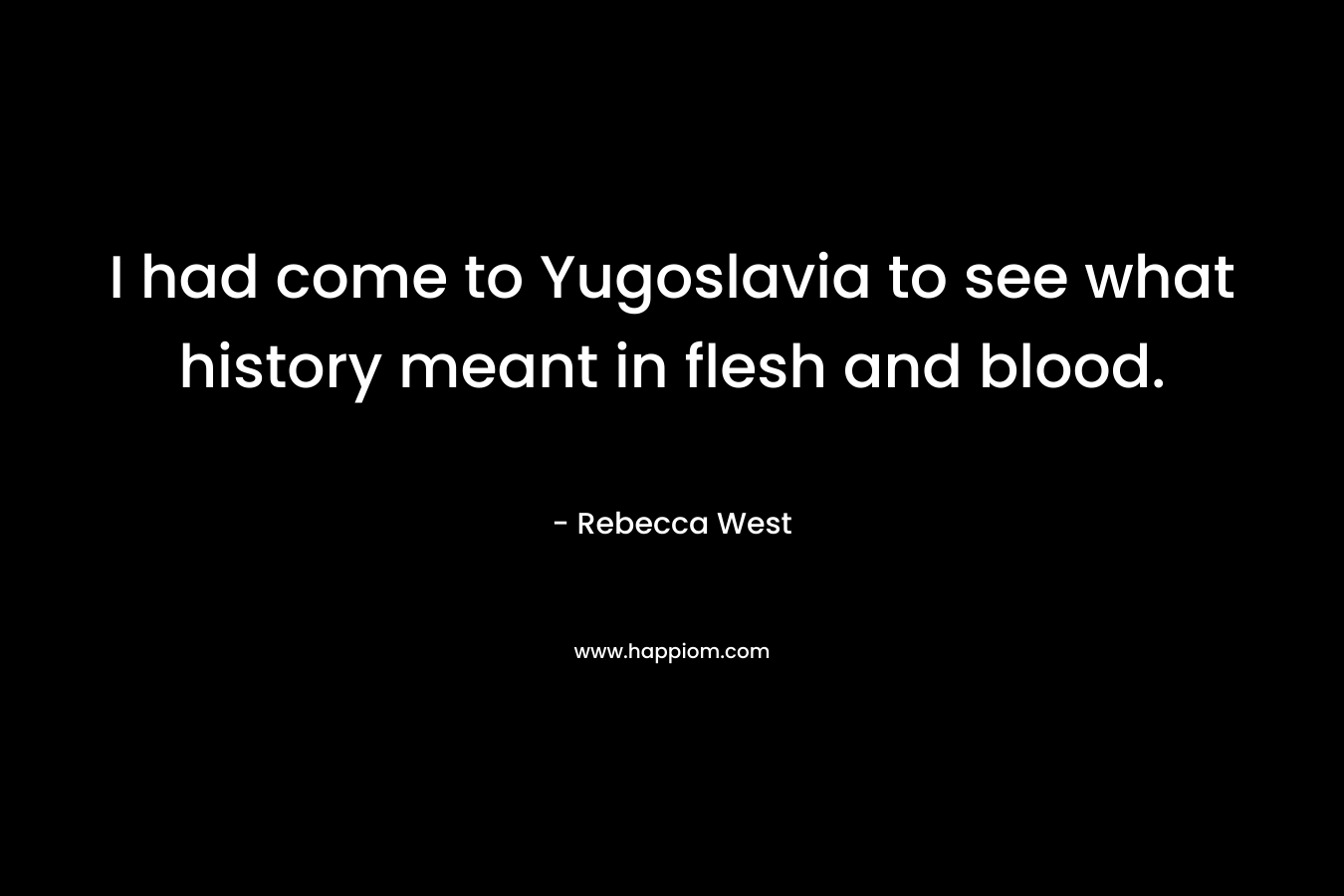 I had come to Yugoslavia to see what history meant in flesh and blood. – Rebecca West