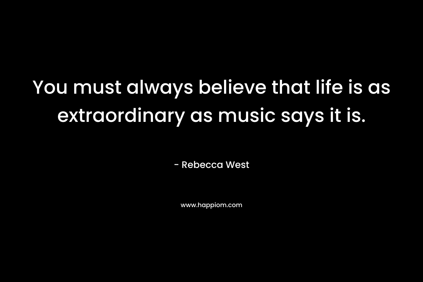 You must always believe that life is as extraordinary as music says it is. – Rebecca West