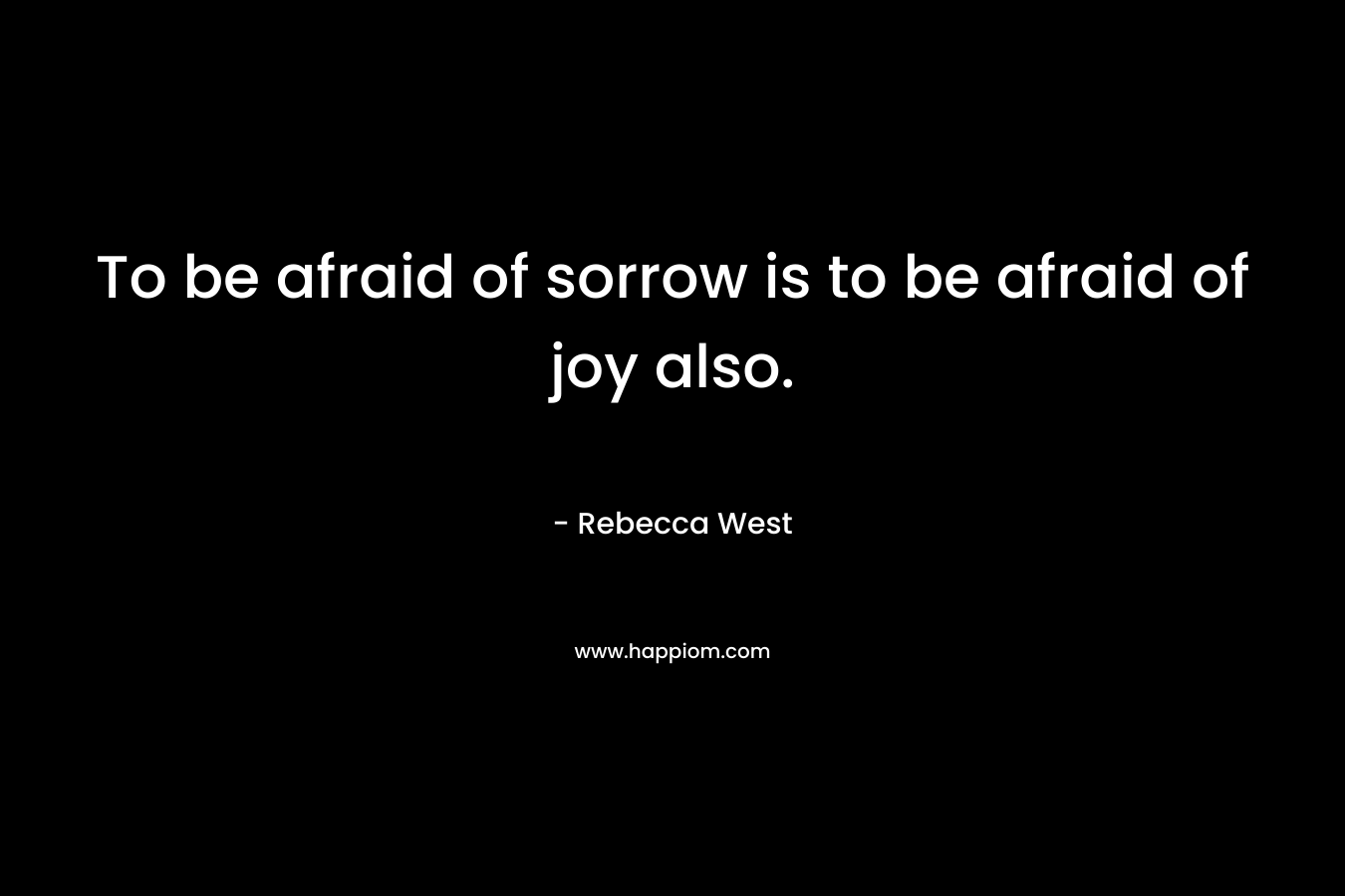 To be afraid of sorrow is to be afraid of joy also.