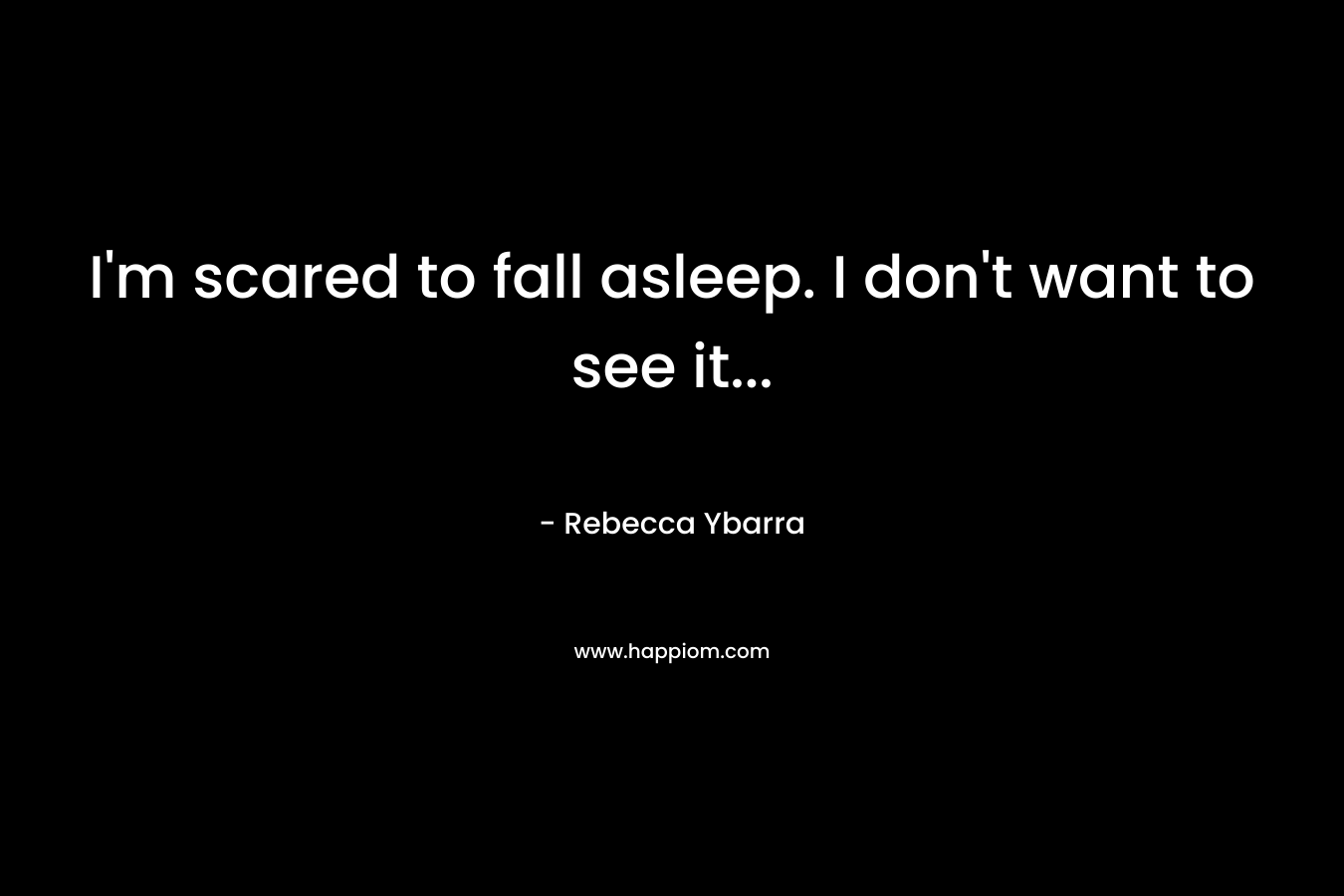 I'm scared to fall asleep. I don't want to see it...