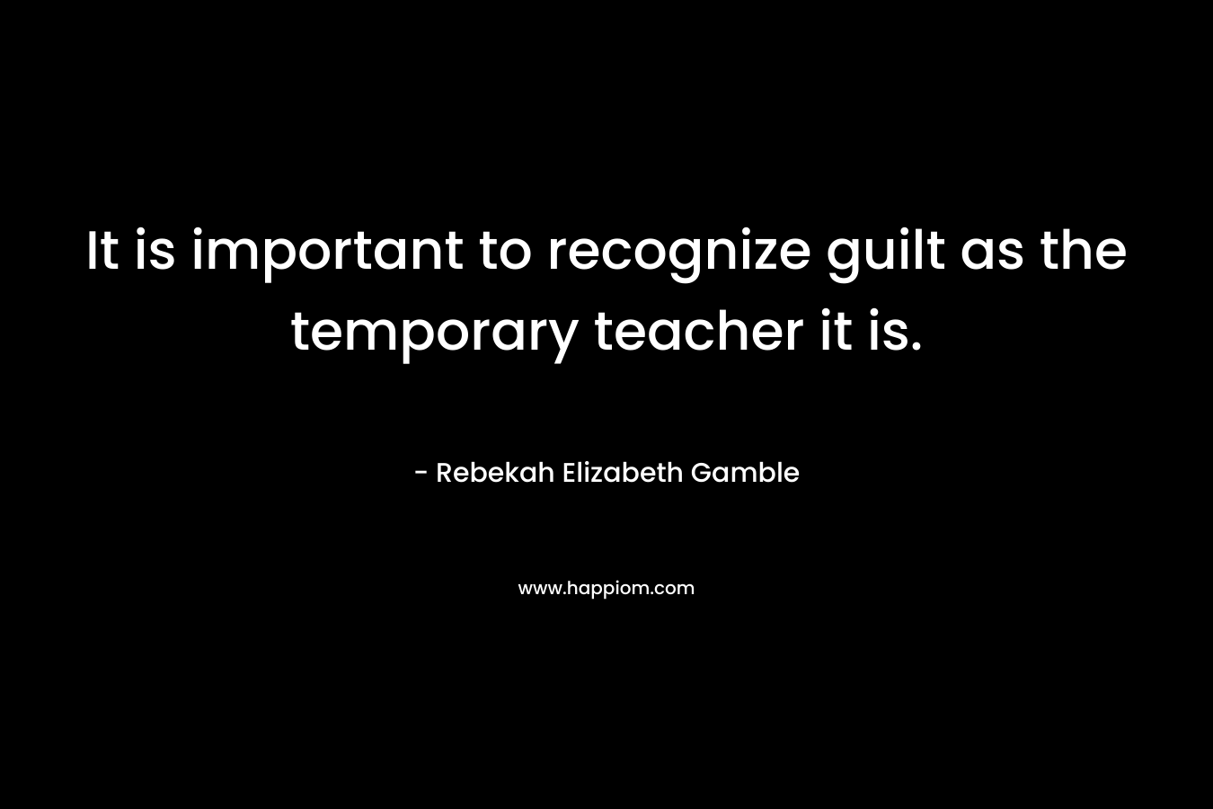 It is important to recognize guilt as the temporary teacher it is.