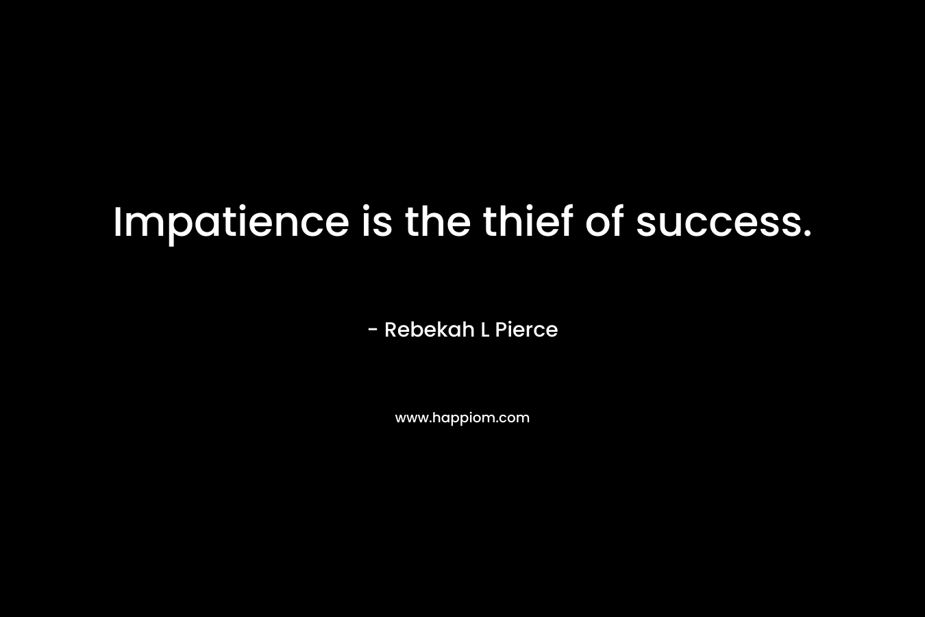 Impatience is the thief of success. – Rebekah L Pierce