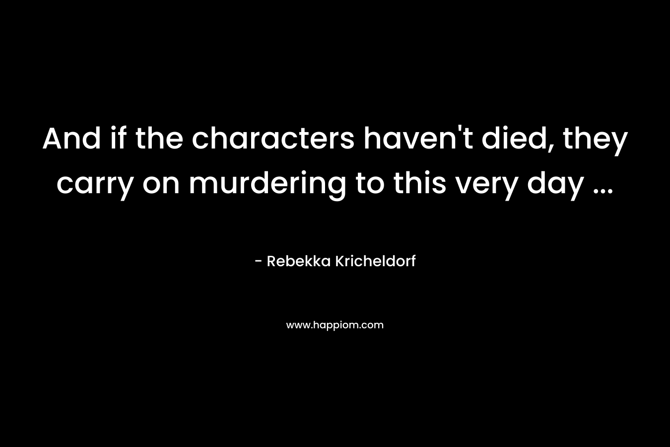 And if the characters haven’t died, they carry on murdering to this very day … – Rebekka Kricheldorf
