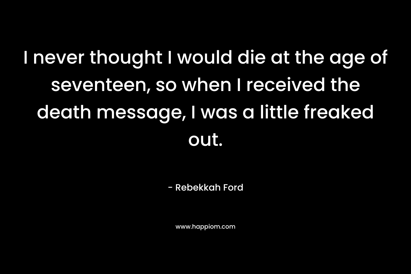 I never thought I would die at the age of seventeen, so when I received the death message, I was a little freaked out. – Rebekkah Ford