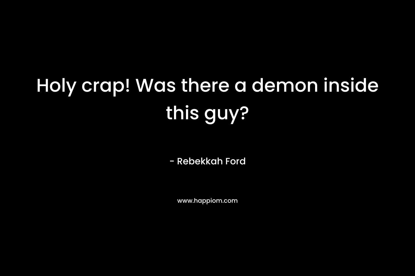 Holy crap! Was there a demon inside this guy? – Rebekkah Ford
