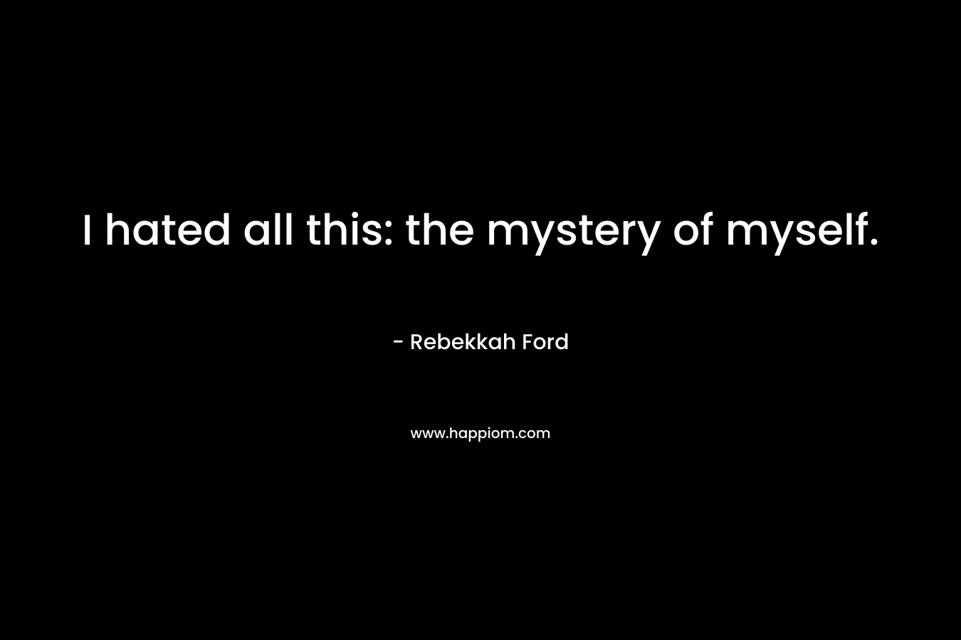 I hated all this: the mystery of myself. – Rebekkah Ford