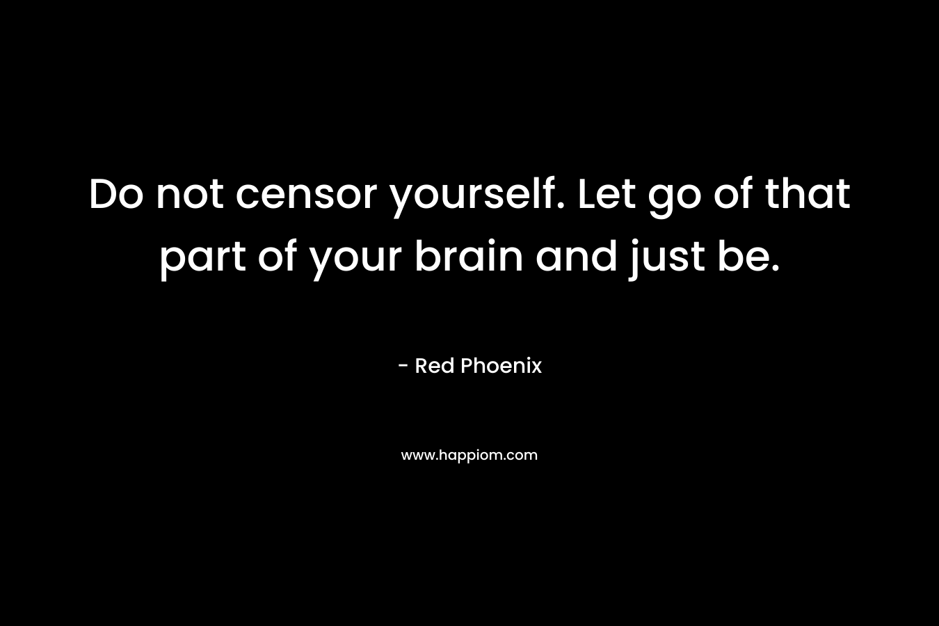 Do not censor yourself. Let go of that part of your brain and just be. – Red Phoenix