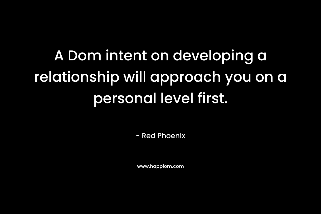 A Dom intent on developing a relationship will approach you on a personal level first. – Red Phoenix