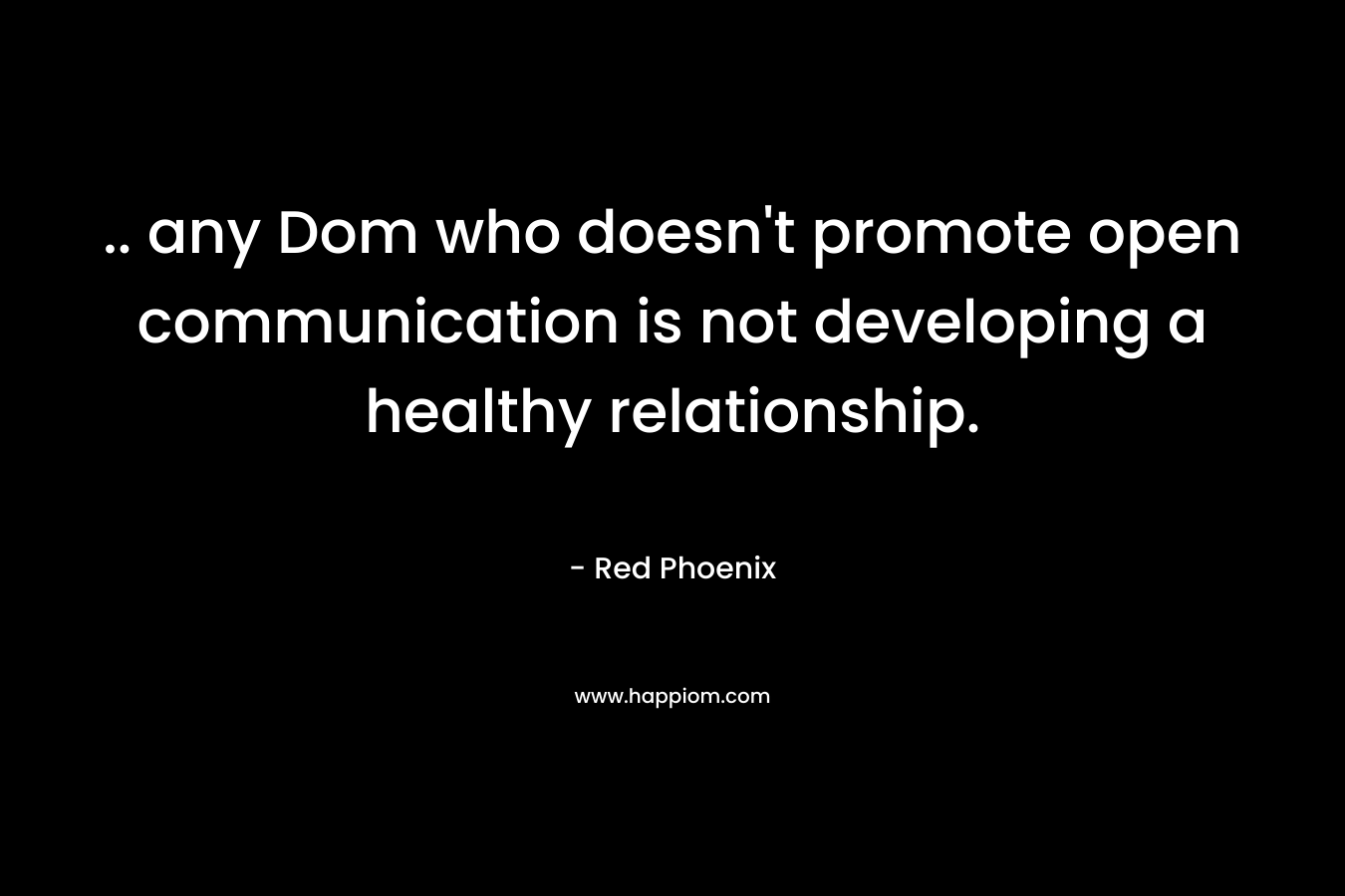 .. any Dom who doesn’t promote open communication is not developing a healthy relationship. – Red Phoenix