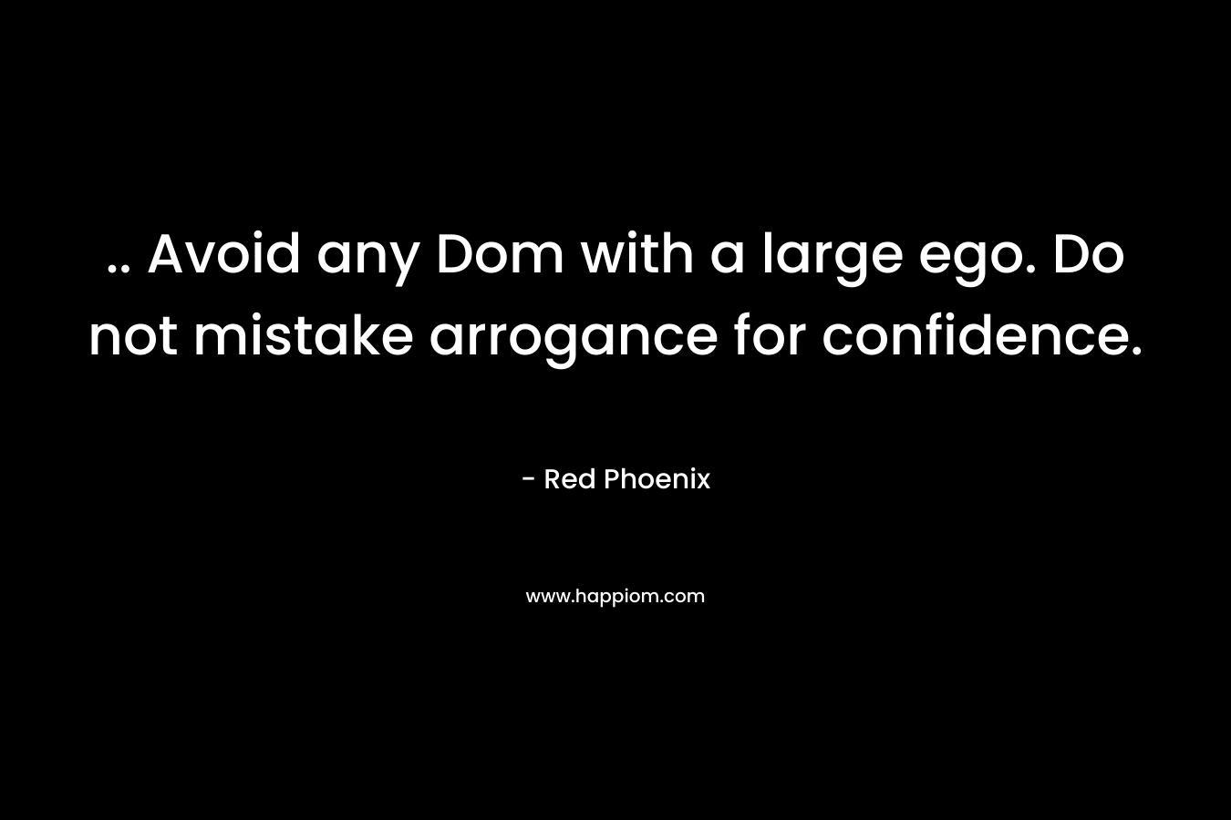 .. Avoid any Dom with a large ego. Do not mistake arrogance for confidence.