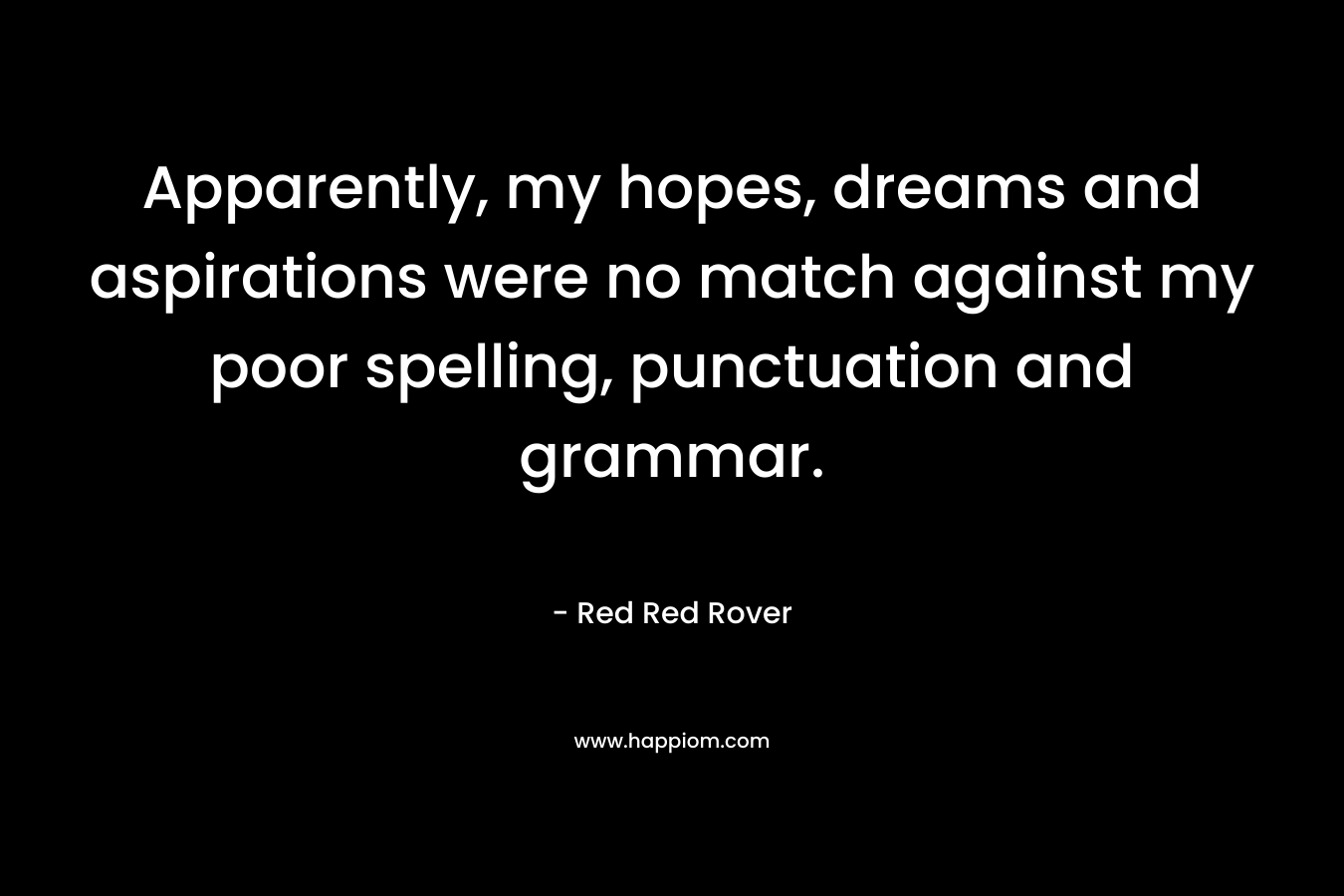 Apparently, my hopes, dreams and aspirations were no match against my poor spelling, punctuation and grammar. – Red Red Rover
