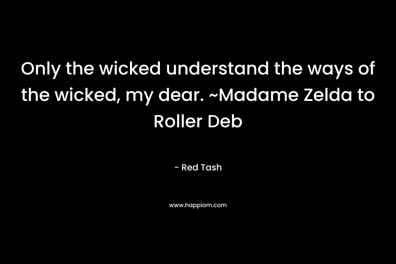 Only the wicked understand the ways of the wicked, my dear. ~Madame Zelda to Roller Deb – Red Tash