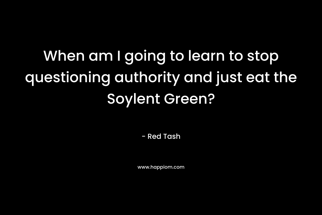 When am I going to learn to stop questioning authority and just eat the Soylent Green? – Red Tash