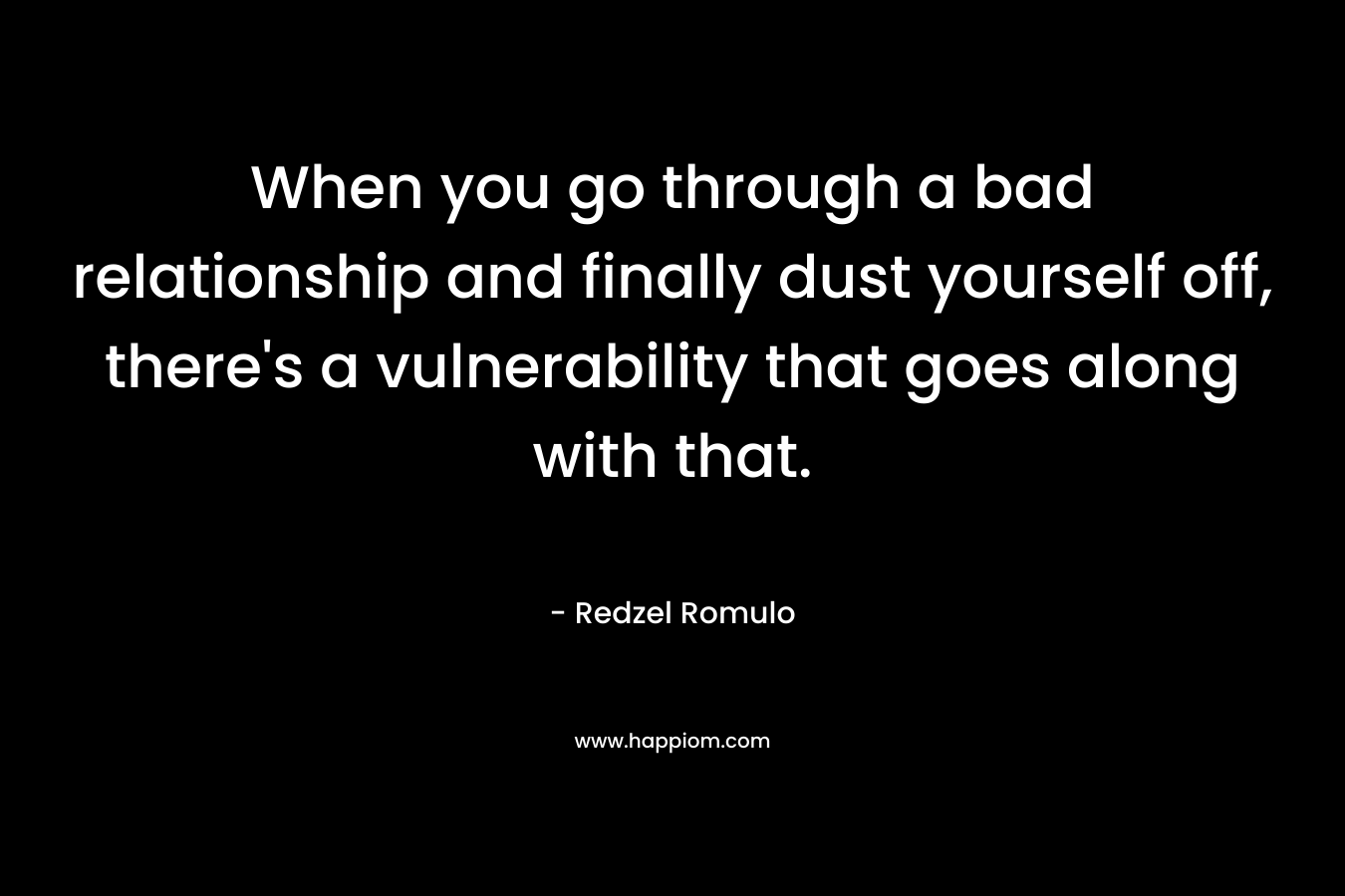 When you go through a bad relationship and finally dust yourself off, there's a vulnerability that goes along with that.