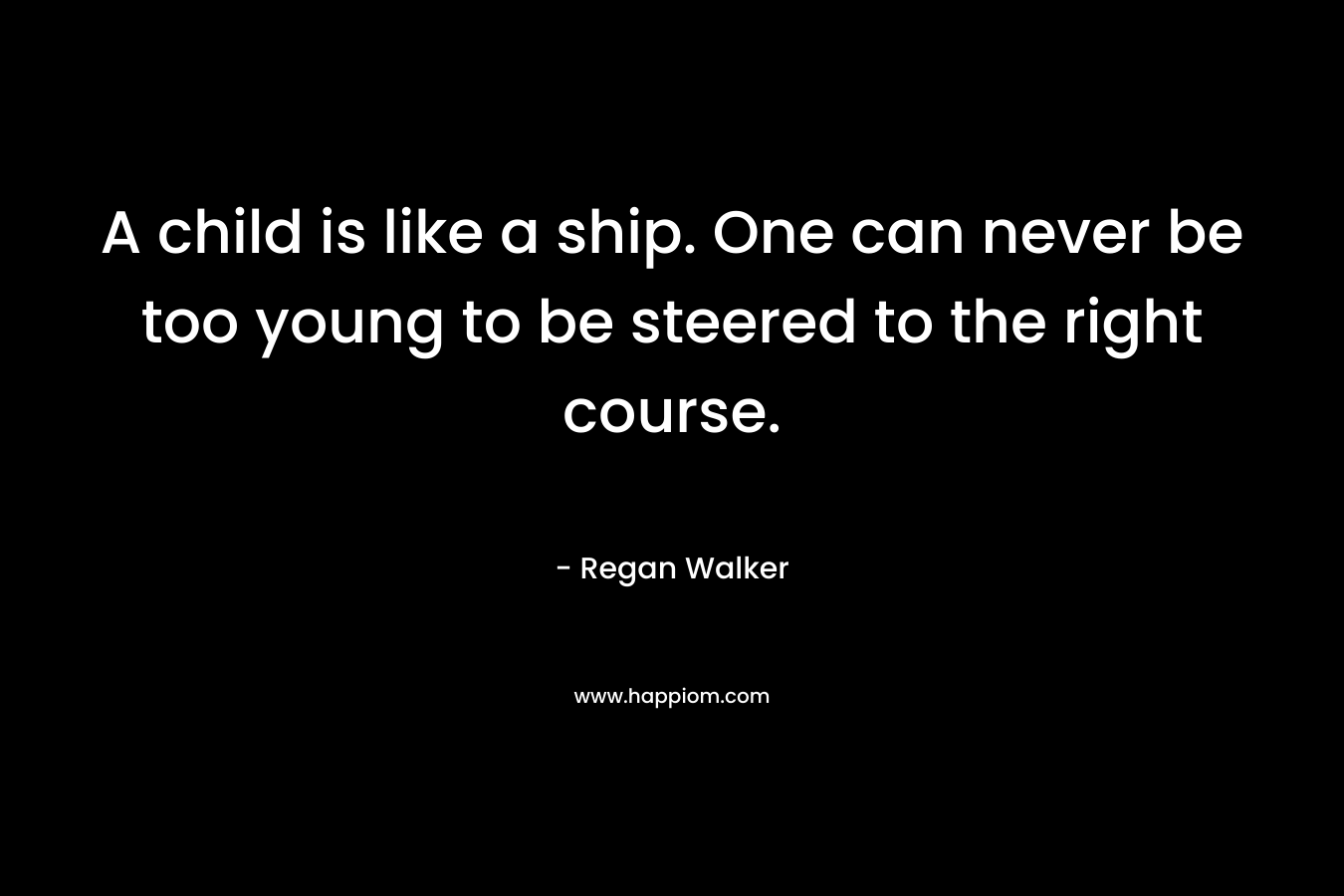 A child is like a ship. One can never be too young to be steered to the right course.