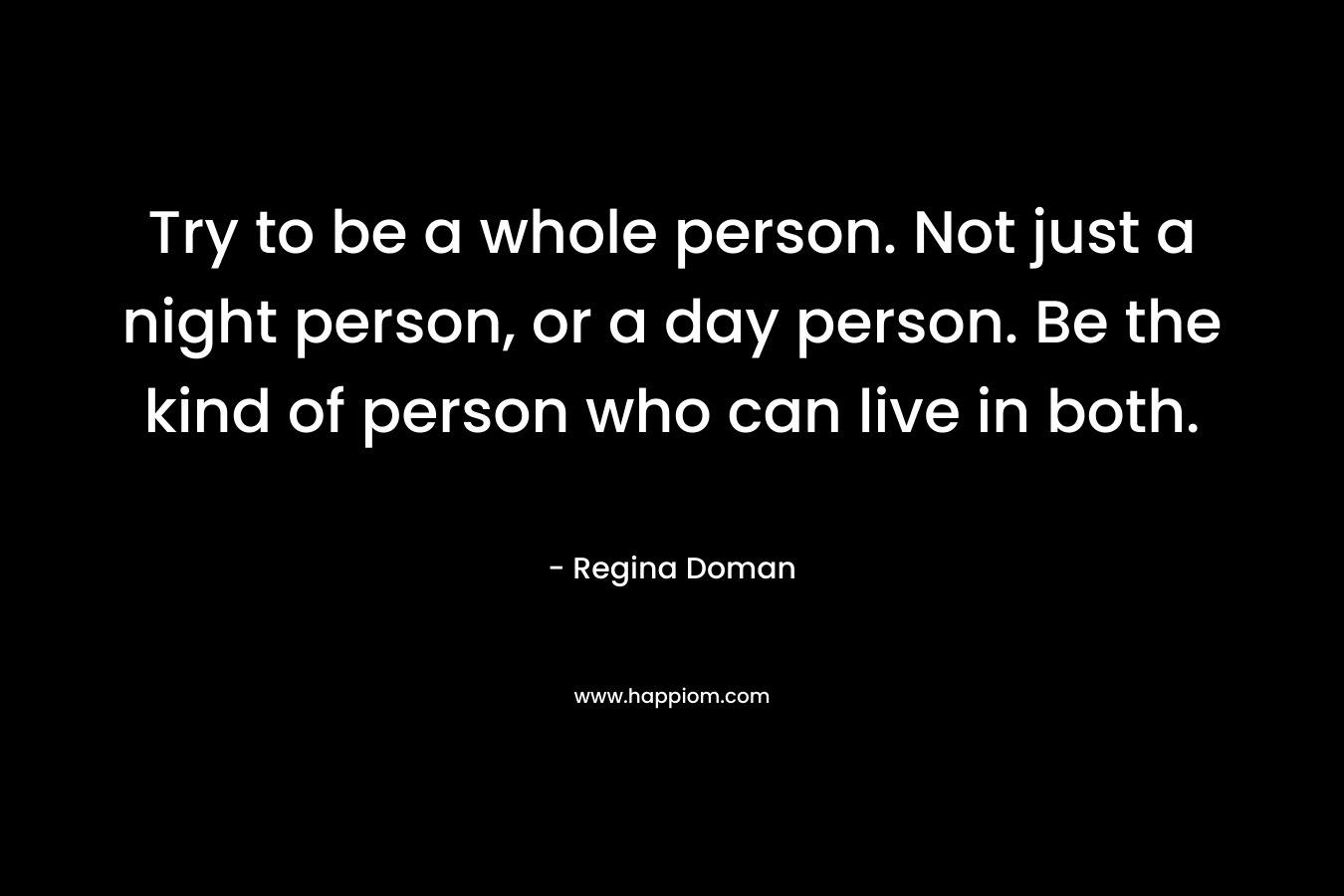 Try to be a whole person. Not just a night person, or a day person. Be the kind of person who can live in both.