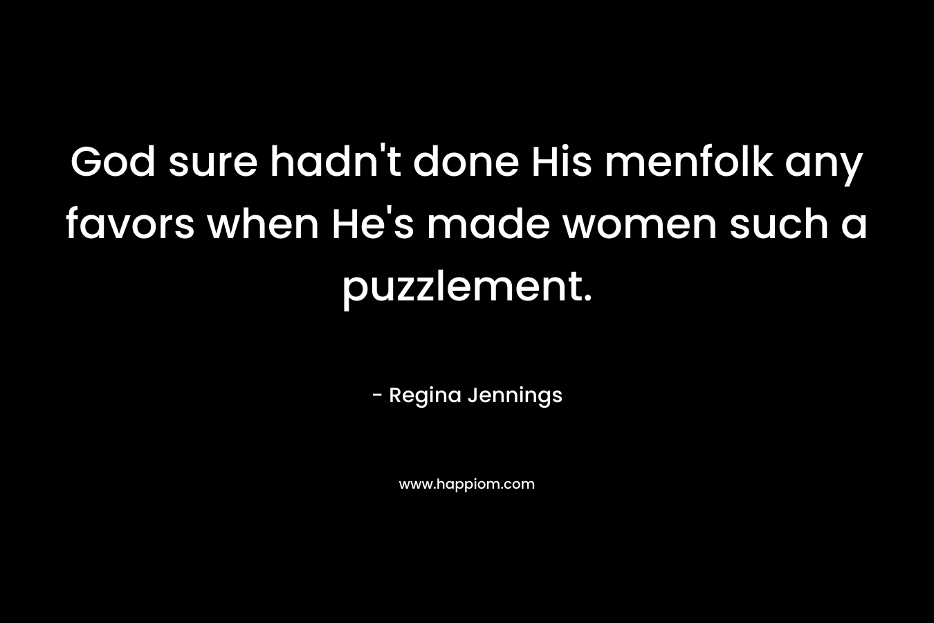 God sure hadn’t done His menfolk any favors when He’s made women such a puzzlement. – Regina Jennings